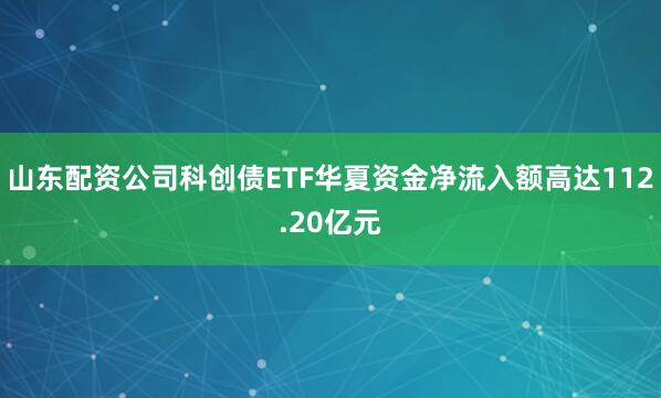 山东配资公司科创债ETF华夏资金净流入额高达112.20亿元