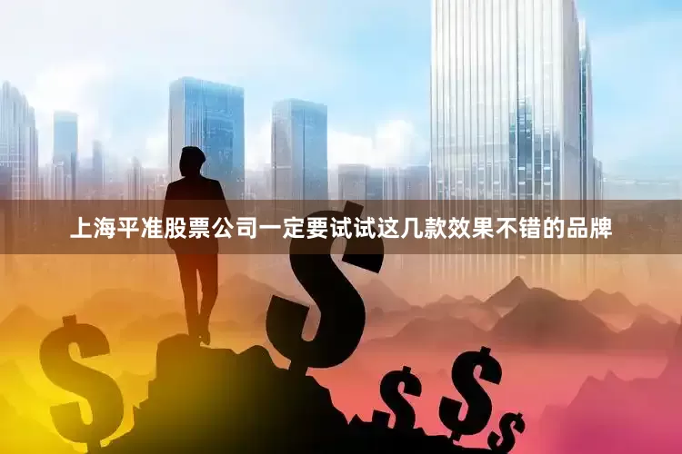 上海平准股票公司一定要试试这几款效果不错的品牌
