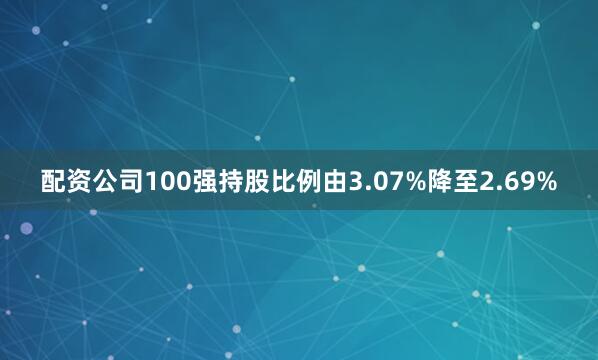 配资公司100强持股比例由3.07%降至2.69%