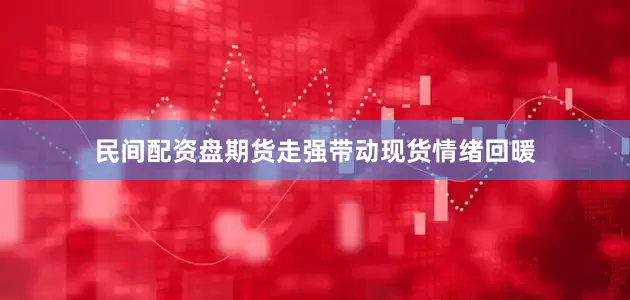民间配资盘期货走强带动现货情绪回暖