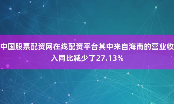 中国股票配资网在线配资平台其中来自海南的营业收入同比减少了27.13%