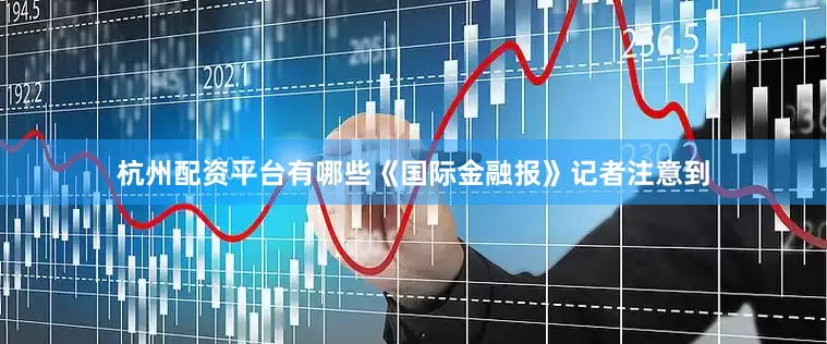 杭州配资平台有哪些《国际金融报》记者注意到