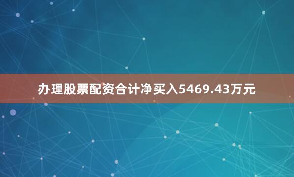 办理股票配资合计净买入5469.43万元