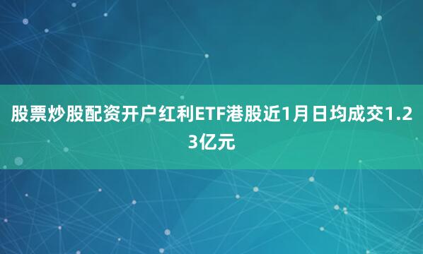股票炒股配资开户红利ETF港股近1月日均成交1.23亿元