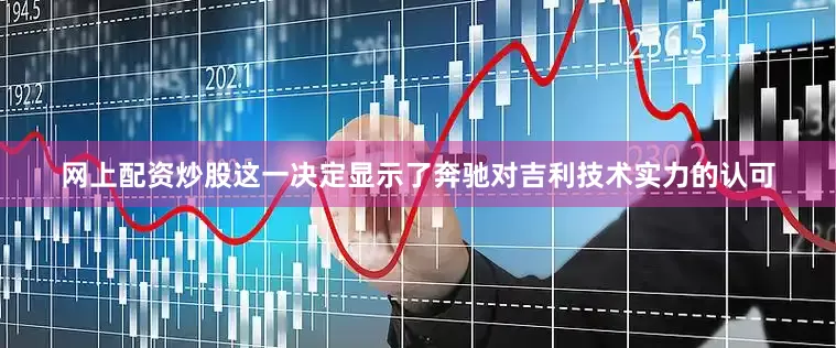 网上配资炒股这一决定显示了奔驰对吉利技术实力的认可