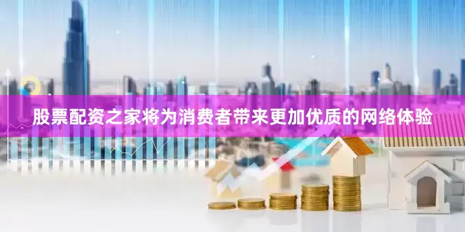 股票配资之家将为消费者带来更加优质的网络体验