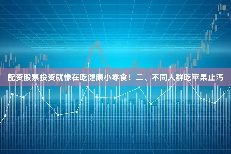 配资股票投资就像在吃健康小零食！二、不同人群吃苹果止泻
