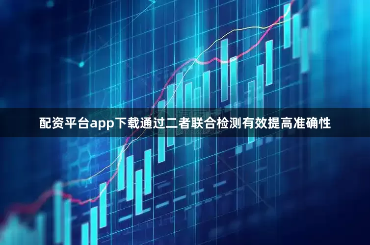 配资平台app下载通过二者联合检测有效提高准确性