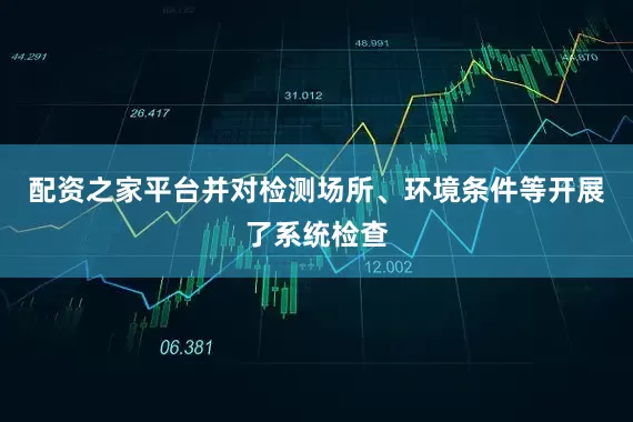 配资之家平台并对检测场所、环境条件等开展了系统检查