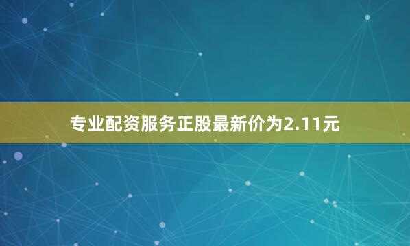 专业配资服务正股最新价为2.11元