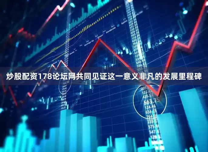 炒股配资178论坛网共同见证这一意义非凡的发展里程碑
