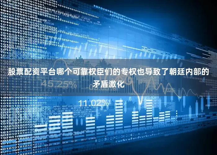 股票配资平台哪个可靠权臣们的专权也导致了朝廷内部的矛盾激化