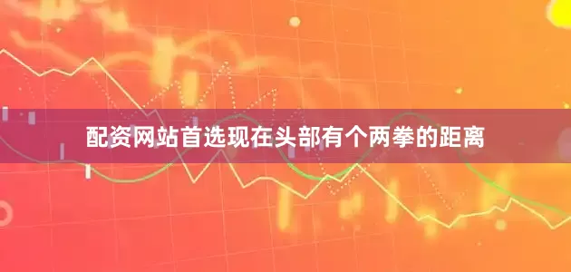 配资网站首选现在头部有个两拳的距离