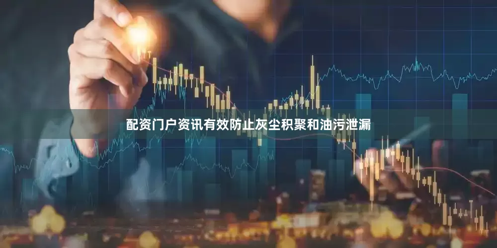 配资门户资讯有效防止灰尘积聚和油污泄漏
