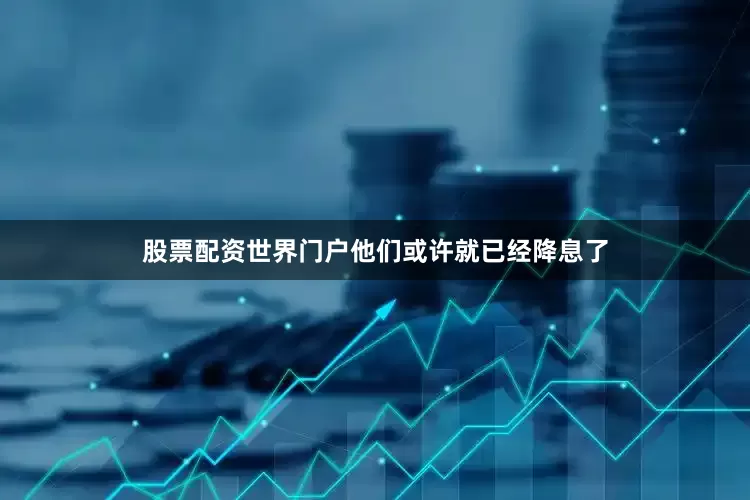 股票配资世界门户他们或许就已经降息了