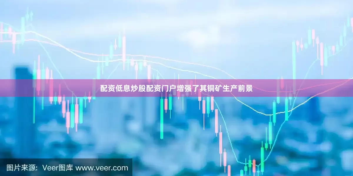 配资低息炒股配资门户增强了其铜矿生产前景