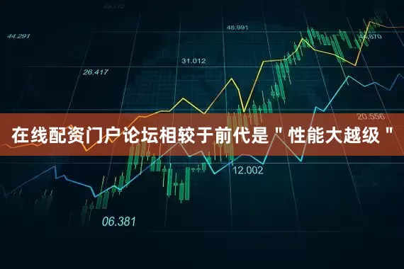 在线配资门户论坛相较于前代是＂性能大越级＂
