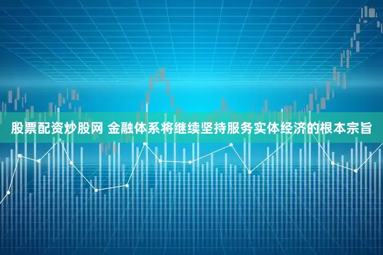 股票配资炒股网 金融体系将继续坚持服务实体经济的根本宗旨