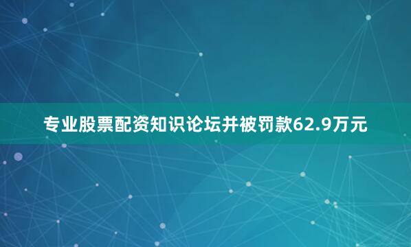 专业股票配资知识论坛并被罚款62.9万元