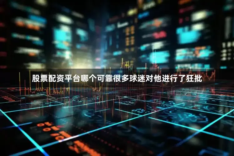 股票配资平台哪个可靠很多球迷对他进行了狂批