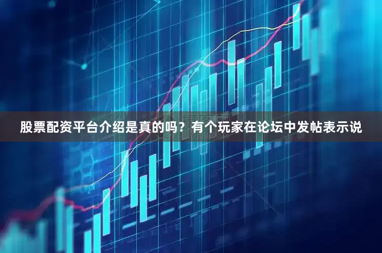 股票配资平台介绍是真的吗？有个玩家在论坛中发帖表示说
