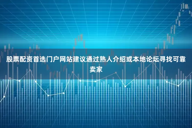 股票配资首选门户网站建议通过熟人介绍或本地论坛寻找可靠卖家