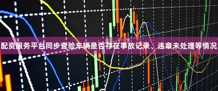 配资服务平台同步查验车辆是否存在事故记录、违章未处理等情况