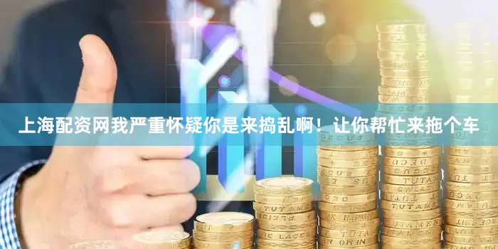 上海配资网我严重怀疑你是来捣乱啊！让你帮忙来拖个车
