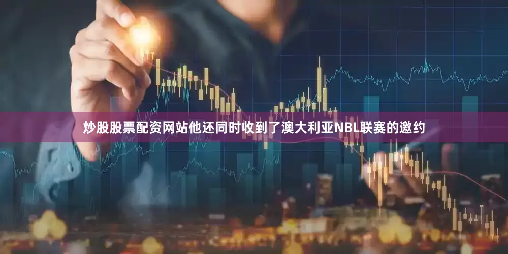 炒股股票配资网站他还同时收到了澳大利亚NBL联赛的邀约