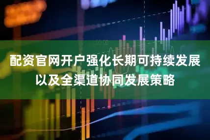 配资官网开户强化长期可持续发展以及全渠道协同发展策略