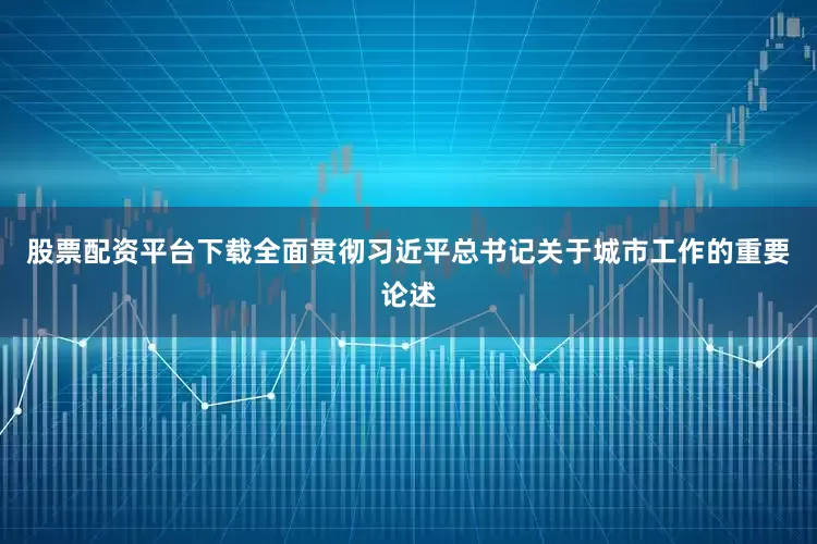 股票配资平台下载全面贯彻习近平总书记关于城市工作的重要论述