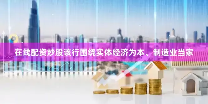 在线配资炒股该行围绕实体经济为本、制造业当家