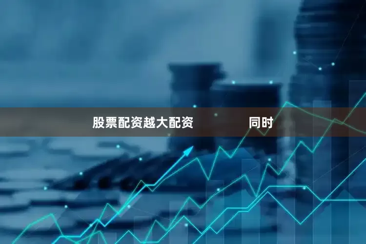 股票配资越大配资                同时