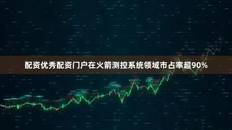 配资优秀配资门户在火箭测控系统领域市占率超90%