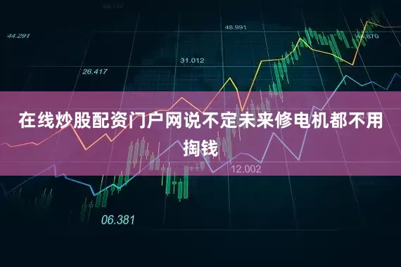 在线炒股配资门户网说不定未来修电机都不用掏钱