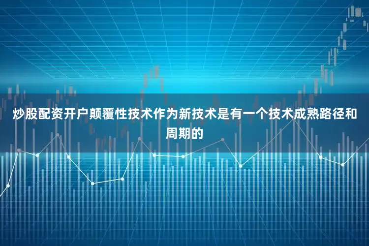 炒股配资开户颠覆性技术作为新技术是有一个技术成熟路径和周期的