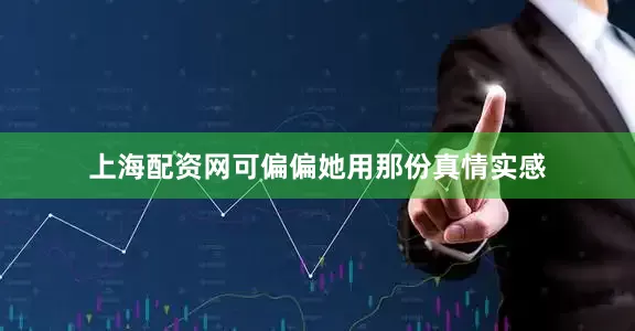 上海配资网可偏偏她用那份真情实感