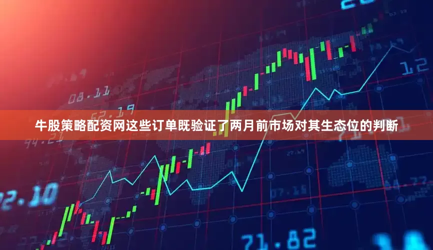 牛股策略配资网这些订单既验证了两月前市场对其生态位的判断