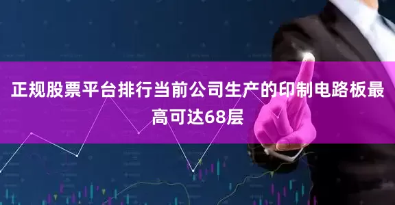 正规股票平台排行当前公司生产的印制电路板最高可达68层