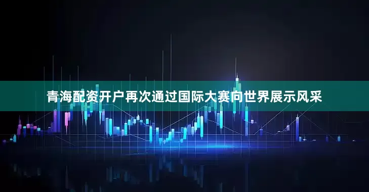 青海配资开户再次通过国际大赛向世界展示风采