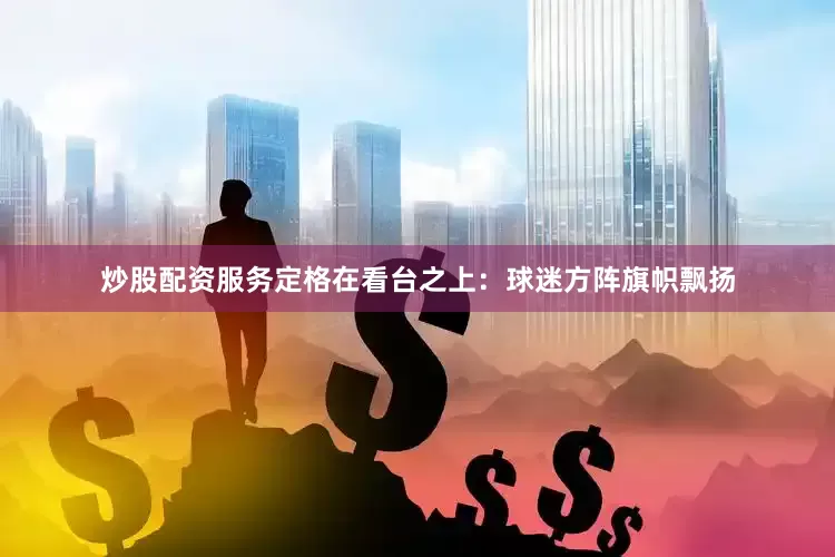 炒股配资服务定格在看台之上：球迷方阵旗帜飘扬