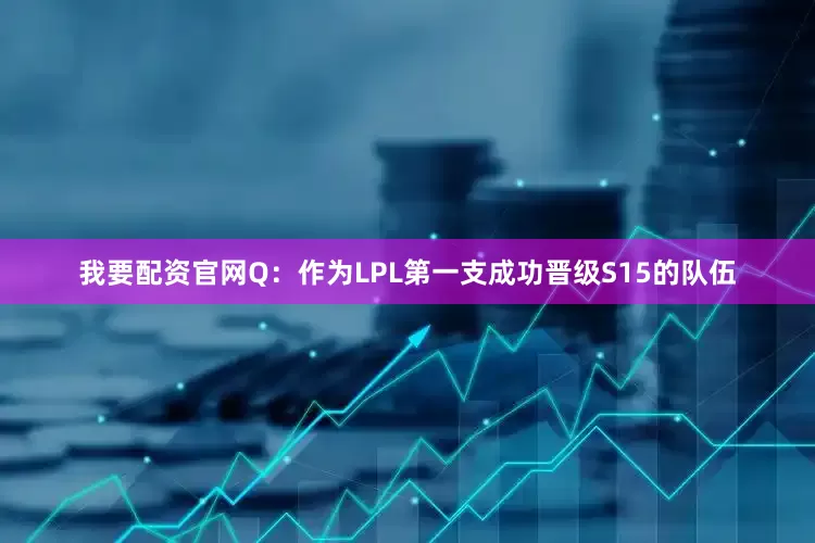 我要配资官网Q：作为LPL第一支成功晋级S15的队伍