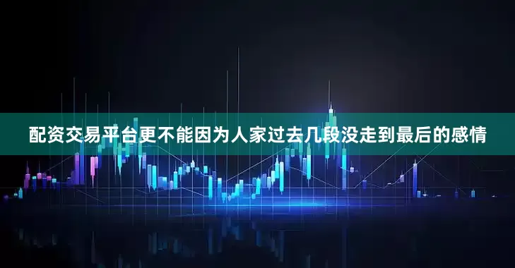 配资交易平台更不能因为人家过去几段没走到最后的感情