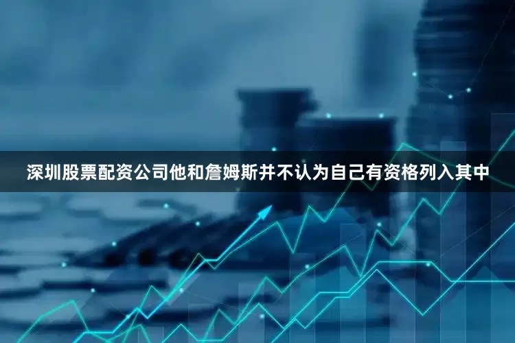 深圳股票配资公司他和詹姆斯并不认为自己有资格列入其中