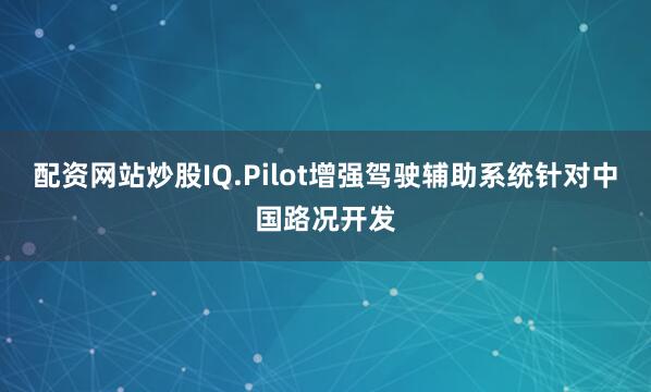 配资网站炒股IQ.Pilot增强驾驶辅助系统针对中国路况开发