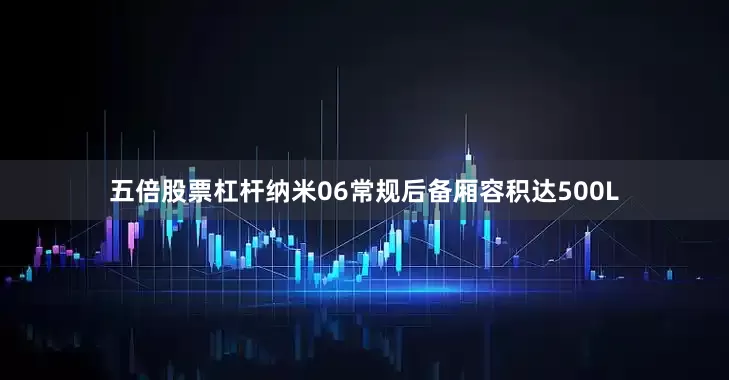 五倍股票杠杆纳米06常规后备厢容积达500L
