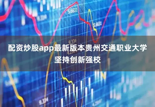 配资炒股app最新版本贵州交通职业大学坚持创新强校