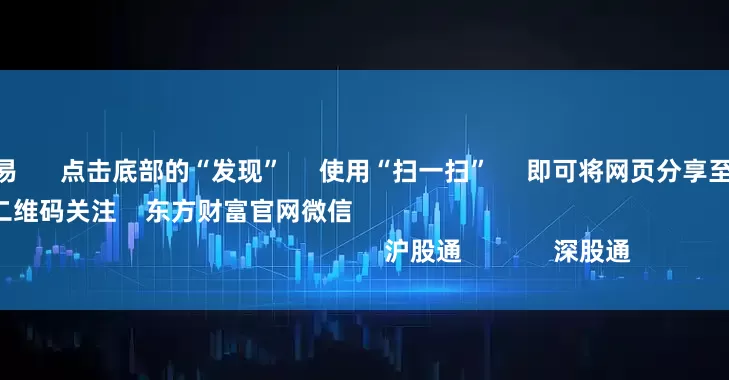 按天配资交易      点击底部的“发现”     使用“扫一扫”     即可将网页分享至朋友圈                            扫描二维码关注    东方财富官网微信                                                                        沪股通             深股通
