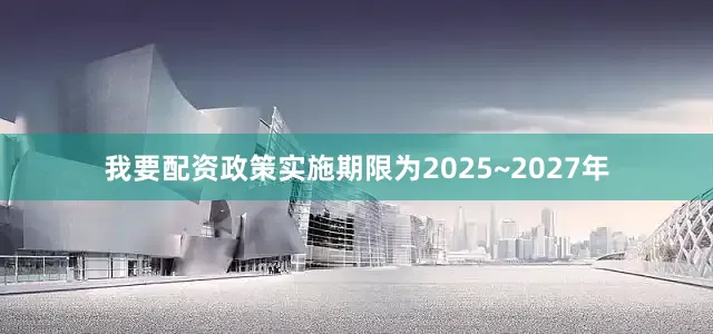 我要配资政策实施期限为2025~2027年