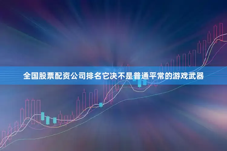 全国股票配资公司排名它决不是普通平常的游戏武器